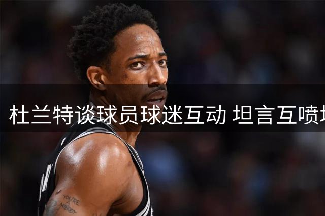 杜兰特谈球员球迷互动 坦言互喷垃圾话增添观赛乐趣