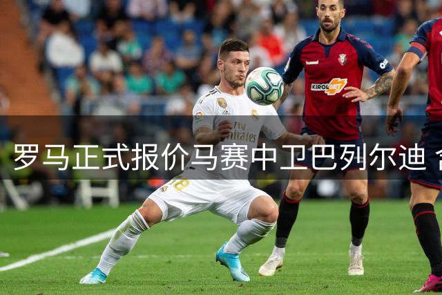 罗马正式报价马赛中卫巴列尔迪 含选择性买断条款