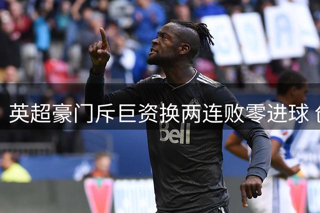 英超豪门斥巨资换两连败零进球 创队史耻辱纪录